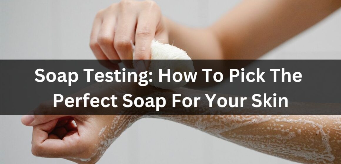 Soap Testing How To Pick The Perfect Soap For Your Skin