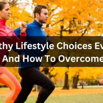 Unhealthy Lifestyle Choices Everyone Makes And How To Overcome Them