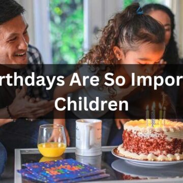 Why Birthdays Are So Important To Children
